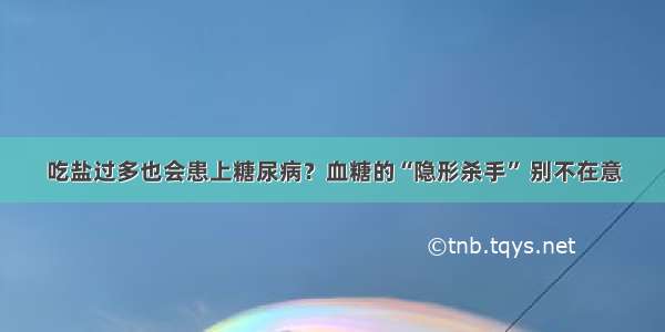 吃盐过多也会患上糖尿病？血糖的“隐形杀手” 别不在意