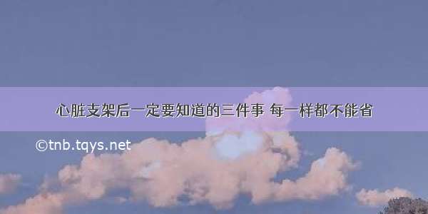 心脏支架后一定要知道的三件事 每一样都不能省