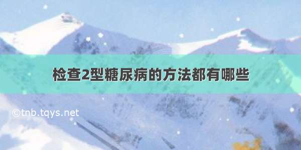 检查2型糖尿病的方法都有哪些