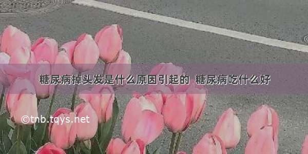 糖尿病掉头发是什么原因引起的  糖尿病吃什么好