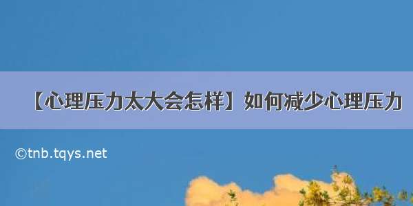 【心理压力太大会怎样】如何减少心理压力