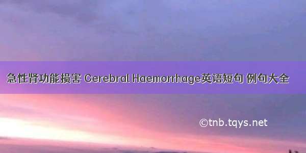 急性肾功能损害 Cerebral Haemorrhage英语短句 例句大全