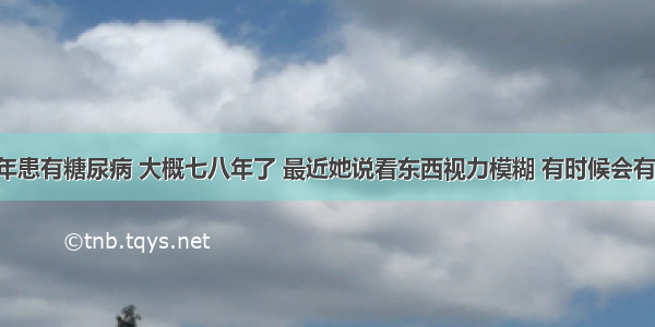 我阿姨常年患有糖尿病 大概七八年了 最近她说看东西视力模糊 有时候会有黑影晃动 