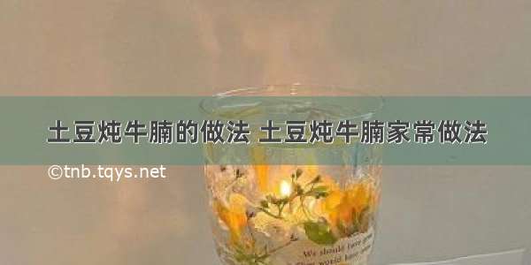 土豆炖牛腩的做法 土豆炖牛腩家常做法