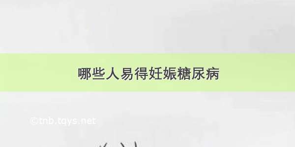 哪些人易得妊娠糖尿病