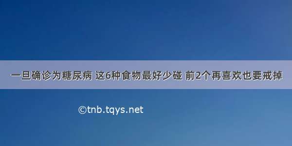 一旦确诊为糖尿病 这6种食物最好少碰 前2个再喜欢也要戒掉