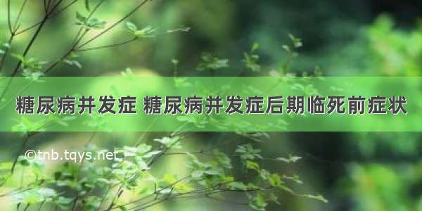 糖尿病并发症 糖尿病并发症后期临死前症状