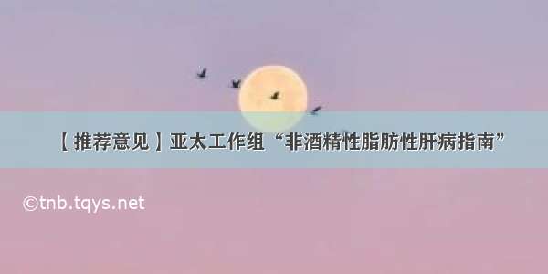 【推荐意见】亚太工作组“非酒精性脂肪性肝病指南”