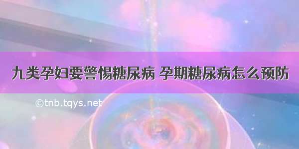 九类孕妇要警惕糖尿病 孕期糖尿病怎么预防