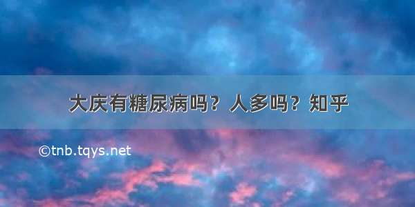 大庆有糖尿病吗？人多吗？知乎