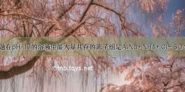 单选题在pH＝13的溶液中能大量共存的离子组是A.Na+ NH4+ Cl- SO42-