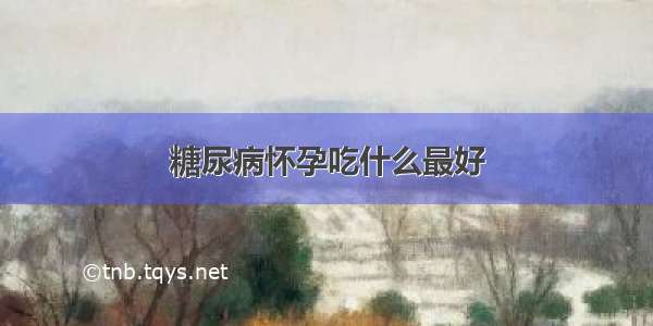 糖尿病怀孕吃什么最好