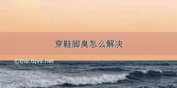 穿鞋脚臭怎么解决