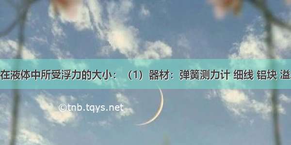 探究物体在液体中所受浮力的大小：（1）器材：弹簧测力计 细线 铝块 溢水杯 小桶