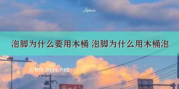 泡脚为什么要用木桶 泡脚为什么用木桶泡