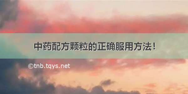 中药配方颗粒的正确服用方法！