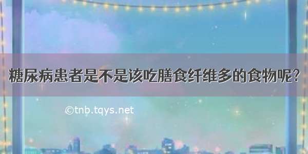 糖尿病患者是不是该吃膳食纤维多的食物呢？