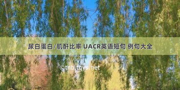 尿白蛋白/肌酐比率 UACR英语短句 例句大全