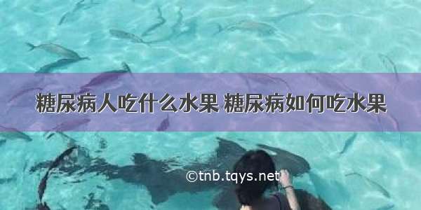 糖尿病人吃什么水果 糖尿病如何吃水果