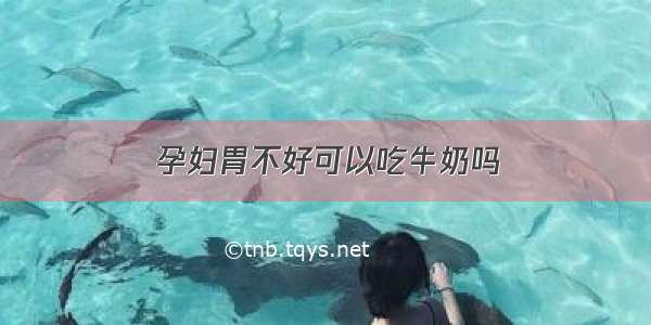 孕妇胃不好可以吃牛奶吗