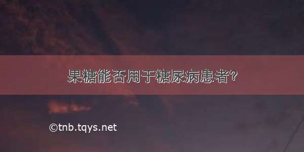 果糖能否用于糖尿病患者？