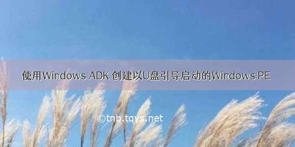 使用Windows ADK 创建以U盘引导启动的Windows PE