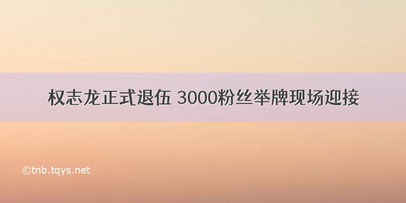 权志龙正式退伍 3000粉丝举牌现场迎接