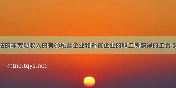 下列属于合法的非劳动收入的有①私营企业和外资企业的职工所获得的工资 奖金②私营企