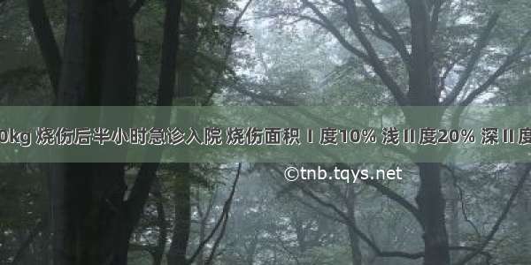 青年工人 体重60kg 烧伤后半小时急诊入院 烧伤面积Ⅰ度10% 浅Ⅱ度20% 深Ⅱ度30% Ⅲ度20%。