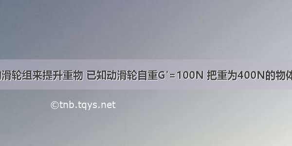 用如图所示的滑轮组来提升重物 已知动滑轮自重G′=100N 把重为400N的物体匀速提升4m