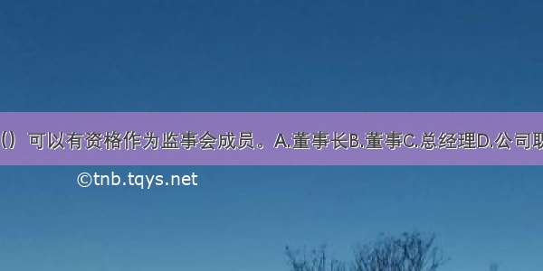 下列选项中 （）可以有资格作为监事会成员。A.董事长B.董事C.总经理D.公司职工代表ABCD