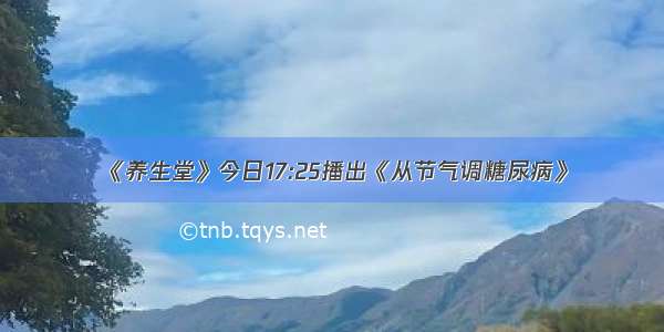 《养生堂》今日17:25播出《从节气调糖尿病》