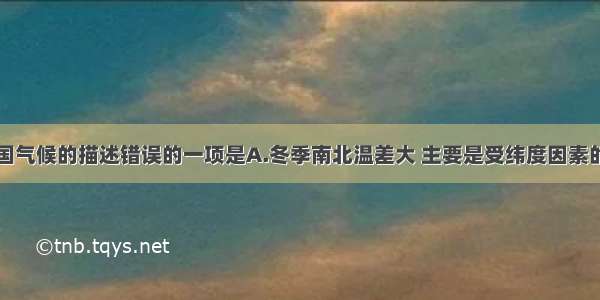 下列关于我国气候的描述错误的一项是A.冬季南北温差大 主要是受纬度因素的影响B.一年