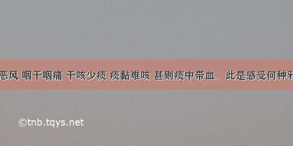 患者发热恶风 咽干咽痛 干咳少痰 痰黏难咳 甚则痰中带血。此是感受何种邪气所致A.