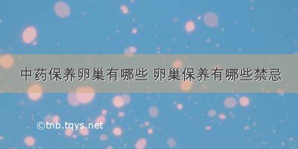 中药保养卵巢有哪些 卵巢保养有哪些禁忌