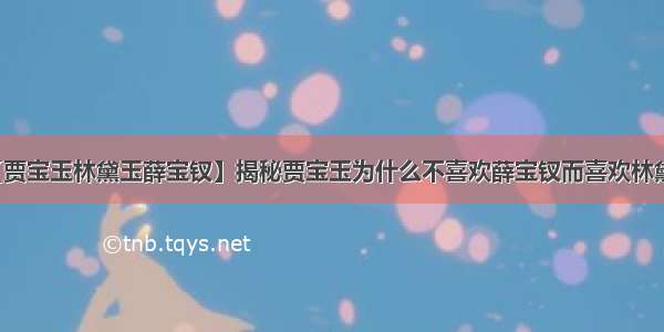 【贾宝玉林黛玉薛宝钗】揭秘贾宝玉为什么不喜欢薛宝钗而喜欢林黛玉