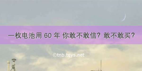 一枚电池用 60 年 你敢不敢信？敢不敢买？