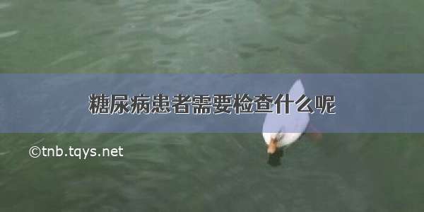 糖尿病患者需要检查什么呢