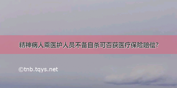 精神病人乘医护人员不备自杀可否获医疗保险赔偿?