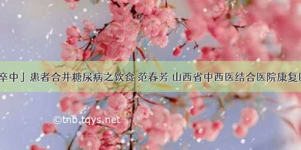 「脑卒中」患者合并糖尿病之饮食 范春芳 山西省中西医结合医院康复医学科