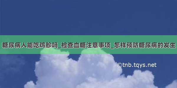 糖尿病人能吃鸡胗吗_检查血糖注意事项_怎样预防糖尿病的发生