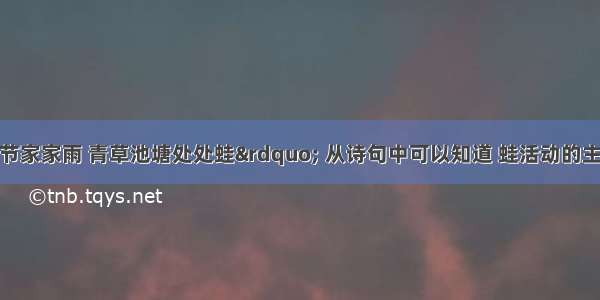 &ldquo;黄梅时节家家雨 青草池塘处处蛙&rdquo; 从诗句中可以知道 蛙活动的主要区域是DA. 雨