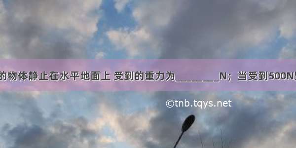 质量为80kg的物体静止在水平地面上 受到的重力为________N；当受到500N竖直向上的拉