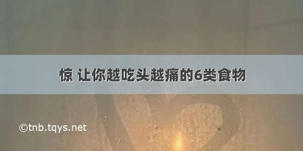 惊 让你越吃头越痛的6类食物