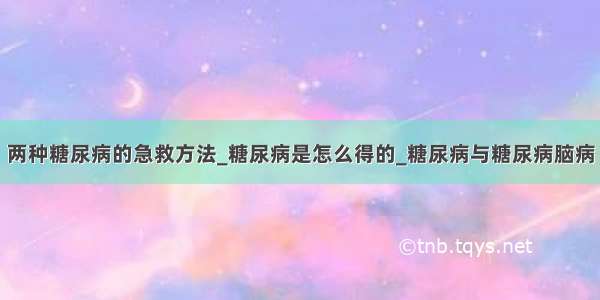 两种糖尿病的急救方法_糖尿病是怎么得的_糖尿病与糖尿病脑病