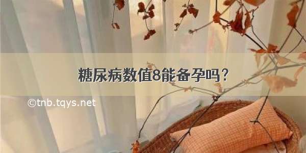 糖尿病数值8能备孕吗？