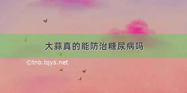 大蒜真的能防治糖尿病吗