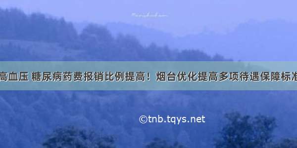 高血压 糖尿病药费报销比例提高！烟台优化提高多项待遇保障标准