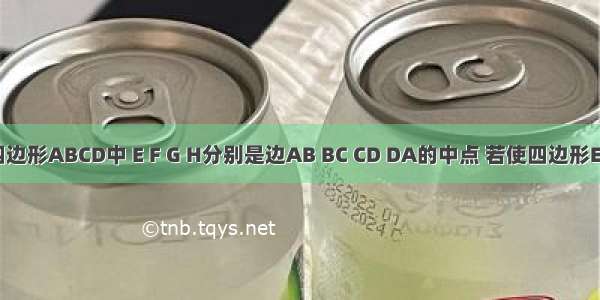 如图 在四边形ABCD中 E F G H分别是边AB BC CD DA的中点 若使四边形EFGH为菱