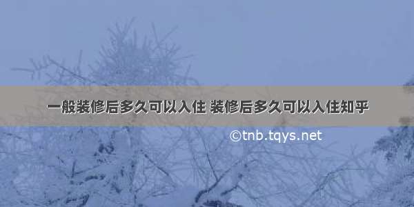 一般装修后多久可以入住 装修后多久可以入住知乎